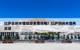拉萨去纳木错旅游免费攻略？拉萨到纳木错两日游