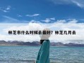 林芝市什么时候去最好？林芝几月去