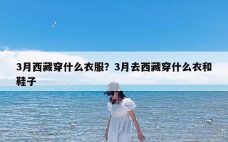 3月西藏穿什么衣服？3月去西藏穿什么衣和鞋子