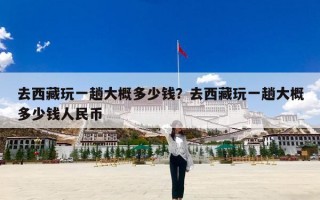 去西藏玩一趟大概多少钱？去西藏玩一趟大概多少钱人民币