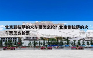 北京到拉萨的火车票怎么抢？北京到拉萨的火车票怎么抢票