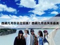 西藏几月份去比较美？西藏几月去风景最美