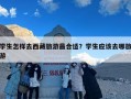 学生怎样去西藏旅游最合适？学生应该去哪旅游