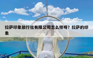拉萨印象旅行社有限公司怎么样呀？拉萨的印象
