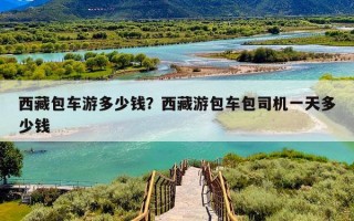 西藏包车游多少钱？西藏游包车包司机一天多少钱