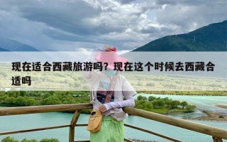 现在适合西藏旅游吗？现在这个时候去西藏合适吗