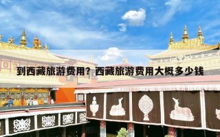 到西藏旅游费用？西藏旅游费用大概多少钱