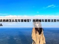 去西藏怎么在车里睡觉？西藏睡车里需注意什么