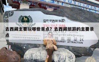 去西藏主要玩哪些景点？去西藏旅游的主要景点