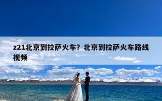 z21北京到拉萨火车？北京到拉萨火车路线视频