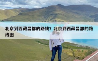 北京到西藏昌都的路线？北京到西藏昌都的路线图