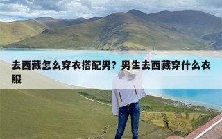 去西藏怎么穿衣搭配男？男生去西藏穿什么衣服