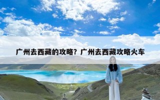 广州去西藏的攻略？广州去西藏攻略火车