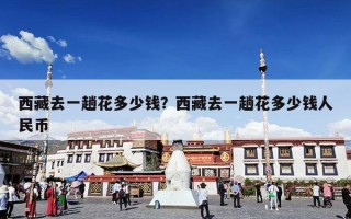 西藏去一趟花多少钱？西藏去一趟花多少钱人民币