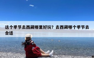 这个季节去西藏哪里好玩？去西藏哪个季节去合适