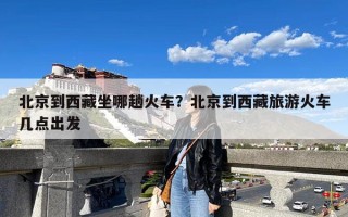北京到西藏坐哪趟火车？北京到西藏旅游火车几点出发