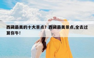 西藏最美的十大景点？西藏最美景点,全去过算你牛!