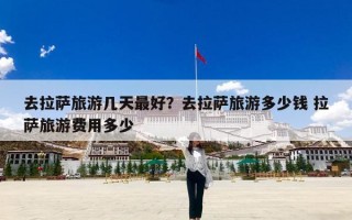 去拉萨旅游几天最好？去拉萨旅游多少钱 拉萨旅游费用多少