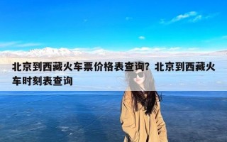 北京到西藏火车票价格表查询？北京到西藏火车时刻表查询