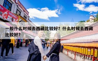 一般什么时候去西藏比较好？什么时候去西藏比较好?