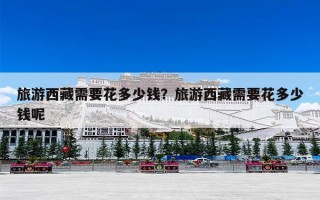 旅游西藏需要花多少钱？旅游西藏需要花多少钱呢