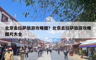 北京去拉萨旅游攻略图？北京去拉萨旅游攻略图片大全