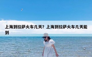 上海到拉萨火车几天？上海到拉萨火车几天能到
