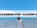 北京去西藏来回火车费用？从北京去西藏火车