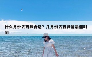 什么月份去西藏合适？几月份去西藏是最佳时间