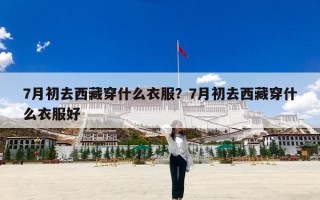 7月初去西藏穿什么衣服？7月初去西藏穿什么衣服好