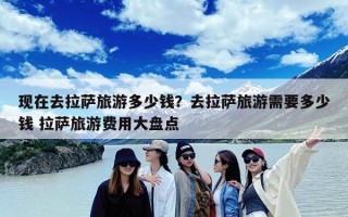 现在去拉萨旅游多少钱？去拉萨旅游需要多少钱 拉萨旅游费用大盘点