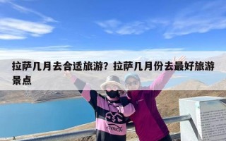 拉萨几月去合适旅游？拉萨几月份去最好旅游景点