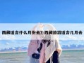 西藏适合什么月份去？西藏旅游适合几月去