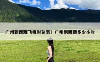 广州到西藏飞机时刻表？广州到西藏多少小时