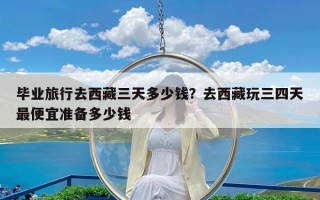 毕业旅行去西藏三天多少钱？去西藏玩三四天最便宜准备多少钱