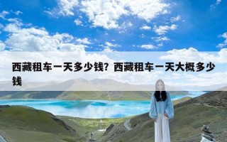 西藏租车一天多少钱？西藏租车一天大概多少钱