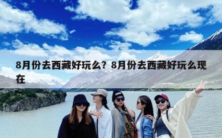 8月份去西藏好玩么？8月份去西藏好玩么现在