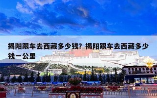 揭阳跟车去西藏多少钱？揭阳跟车去西藏多少钱一公里
