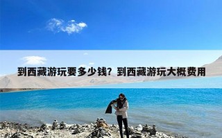 到西藏游玩要多少钱？到西藏游玩大概费用
