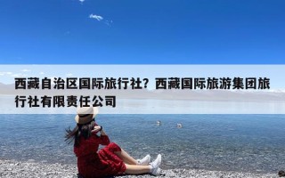 西藏自治区国际旅行社？西藏国际旅游集团旅行社有限责任公司