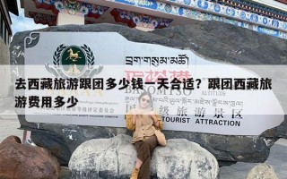 去西藏旅游跟团多少钱一天合适？跟团西藏旅游费用多少