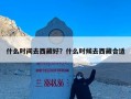 什么时间去西藏好？什么时候去西藏合适