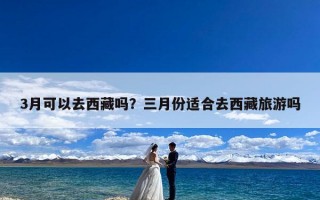 3月可以去西藏吗？三月份适合去西藏旅游吗