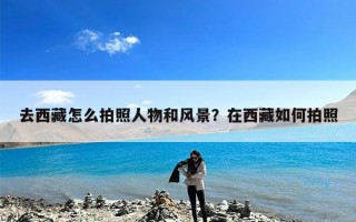 去西藏怎么拍照人物和风景？在西藏如何拍照