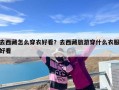 去西藏怎么穿衣好看？去西藏旅游穿什么衣服好看