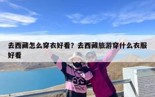 去西藏怎么穿衣好看？去西藏旅游穿什么衣服好看