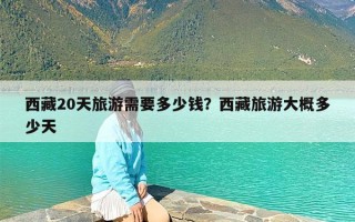 西藏20天旅游需要多少钱？西藏旅游大概多少天