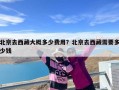 北京去西藏大概多少费用？北京去西藏需要多少钱