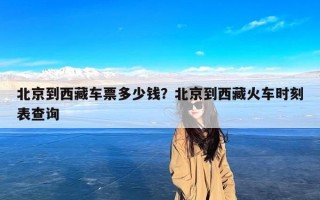 北京到西藏车票多少钱？北京到西藏火车时刻表查询