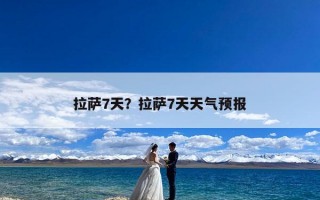 拉萨7天？拉萨7天天气预报